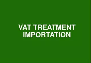 VAT TREATMENT IMPORTATIO N