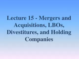 Lecture 15 - Mergers and Acquisitions, LBOs, Divestitures, and Holding Companies