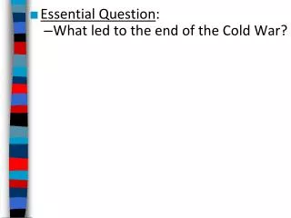 Essential Question : What led to the end of the Cold War?
