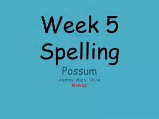 Week 5 Spelling Possum Audrey, Macy, Chloe Monday