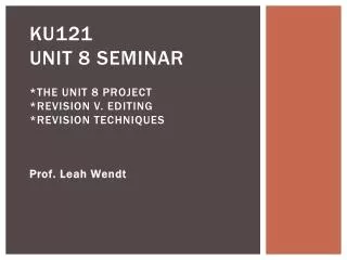 KU121 Unit 8 Seminar *The Unit 8 Project *Revision v. Editing *Revision Techniques