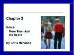 Chapter 2 Goals: 	More Than Just the Score By Chris Harwood - slide 1