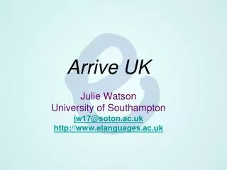 Arrive UK Julie Watson University of Southampton jw17@soton.ac.uk elanguages.ac.uk