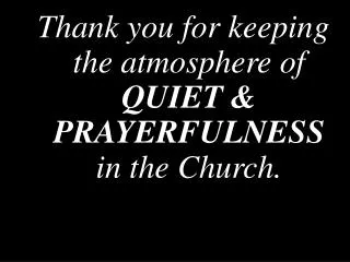 Thank you for keeping the atmosphere of QUIET &amp; PRAYERFULNESS in the Church.