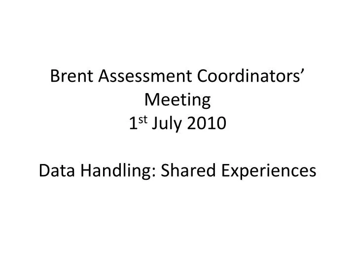 brent assessment coordinators meeting 1 st july 2010 data handling shared experiences