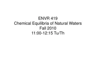 ENVR 419 Chemical Equilibria of Natural Waters Fall 2010 11:00-12:15 Tu/Th