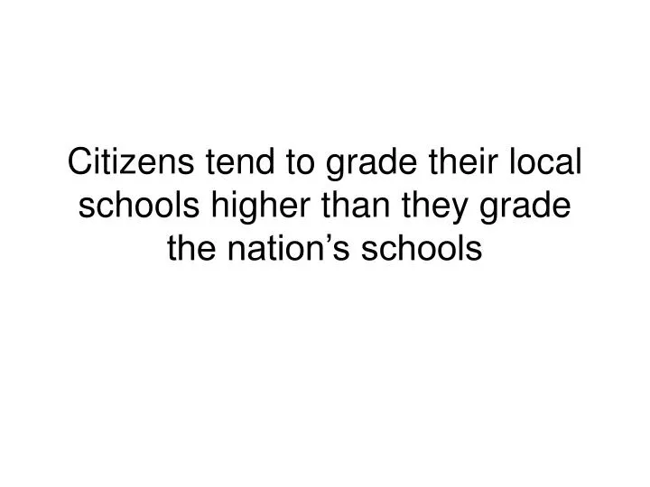 citizens tend to grade their local schools higher than they grade the nation s schools