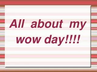 All about my wow day!!!!