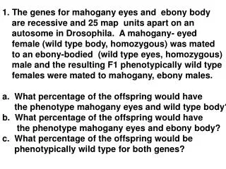 1. The genes for mahogany eyes and ebony body are recessive and 25 map units apart on an