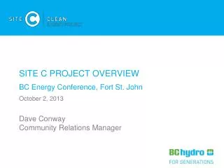 SITE C PROJECT OVERVIEW BC Energy Conference, Fort St. John October 2, 2013 Dave Conway