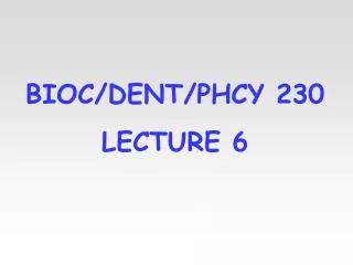 BIOC/DENT/PHCY 230 LECTURE 6