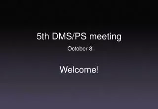 5th DMS/PS meeting October 8 Welcome!