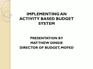 IMPLEMENTING AN ACTIVITY BASED BUDGET SYSTEM PRESENTATION BY MATTHEW DINGIE