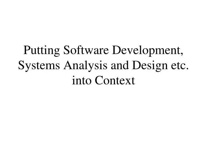 putting software development systems analysis and design etc into context