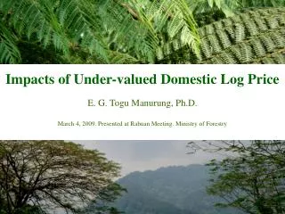 Impacts of Under-valued Domestic Log Price E. G. Togu Manurung, Ph.D.