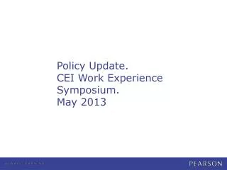 Policy Update. CEI Work Experience Symposium. May 2013