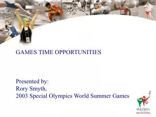 GAMES TIME OPPORTUNITIES Presented by: Rory Smyth, 2003 Special Olympics World Summer Games