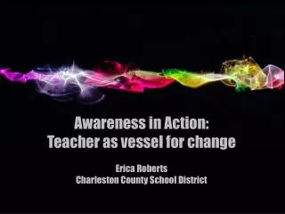 Awareness in Action: Teacher as vessel for change Erica Roberts