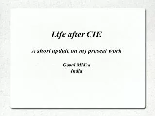 Life after CIE A short update on my present work Gopal Midha India