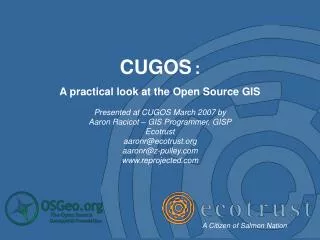 CUGOS : A practical look at the Open Source GIS Presented at CUGOS March 2007 by