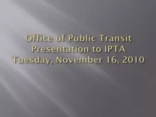 Office of Public Transit Presentation to IPTA Tuesday, November 16, 2010