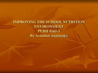 IMPROVING THE SCHOOL NUTRITION ENVIRONMENT PUBH 8165-5 By Asuabiat Akpanuko