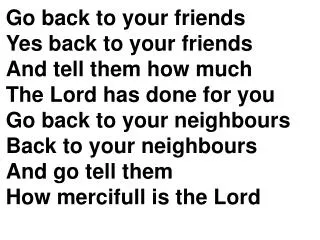 Go back to your friends Yes back to your friends And tell them how much The Lord has done for you