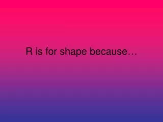 r is for shape because