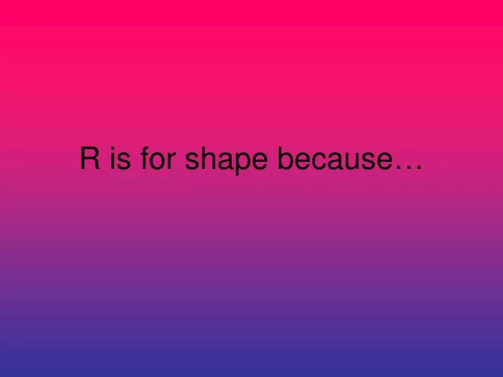 r is for shape because