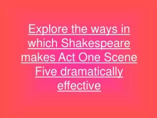 Explore the ways in which Shakespeare makes Act One Scene Five dramatically effective