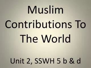 Muslim Contributions To The World Unit 2, SSWH 5 b &amp; d