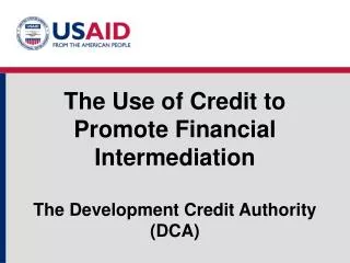 The Use of Credit to Promote Financial Intermediation The Development Credit Authority (DCA)