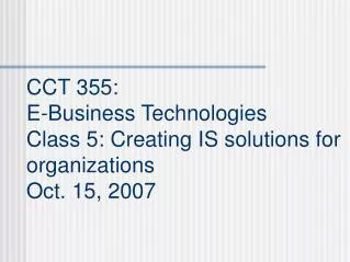 CCT 355: E-Business Technologies Class 5: Creating IS solutions for organizations Oct. 15, 2007