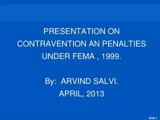 PRESENTATION ON CONTRAVENTION AN PENALTIES UNDER FEMA , 1999. By: ARVIND SALVI. APRIL, 2013