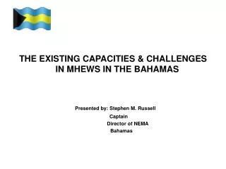 THE EXISTING CAPACITIES &amp; CHALLENGES IN MHEWS IN THE BAHAMAS Presented by: Stephen M. Russell