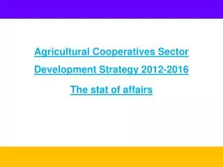 Agricultural Cooperatives Sector Development Strategy 2012-2016 The stat of affairs