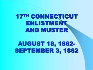 17 TH CONNECTICUT ENLISTMENT AND MUSTER AUGUST 18, 1862- SEPTEMBER 3, 1862