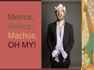 Metros, Retros, Machos, OH MY!