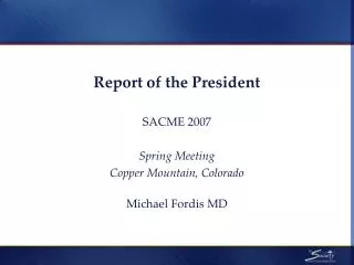 Report of the President SACME 2007 Spring Meeting Copper Mountain, Colorado Michael Fordis MD