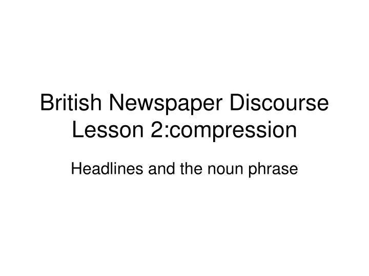 british newspaper discourse lesson 2 compression