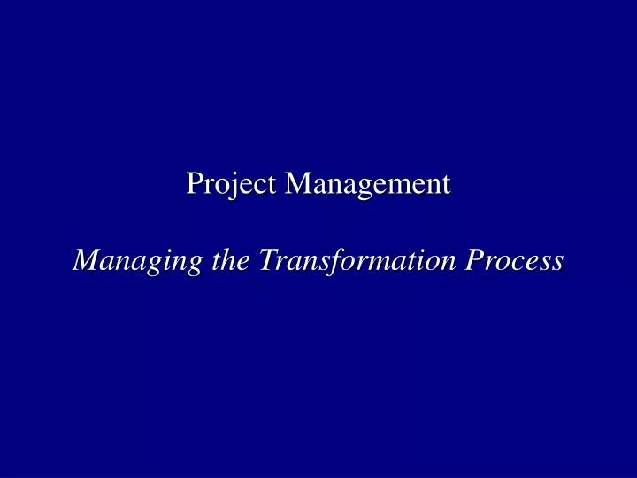 project management managing the transformation process