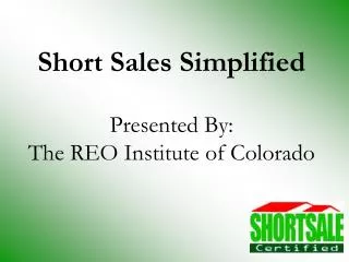 Short Sales Simplified Presented By: The REO Institute of Colorado