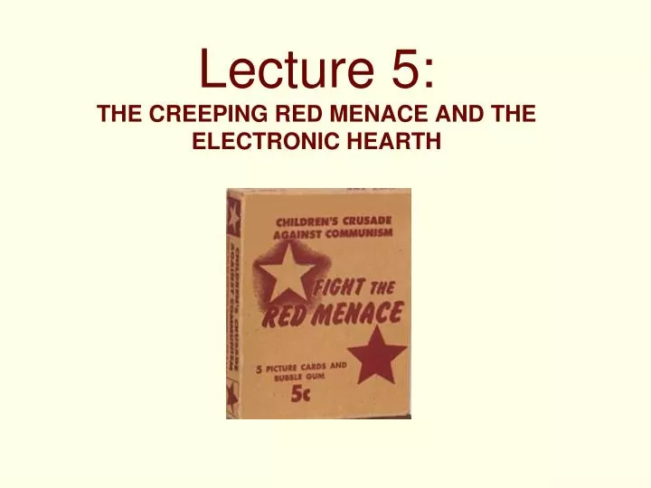lecture 5 the creeping red menace and the electronic hearth