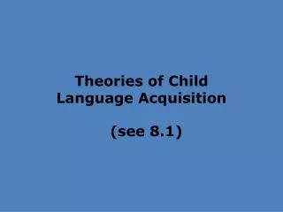 Theories of Child Language Acquisition (see 8.1)