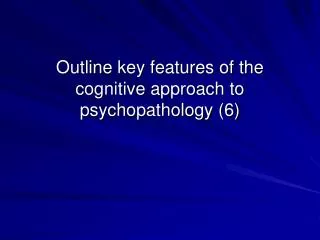 Outline key features of the cognitive approach to psychopathology (6)
