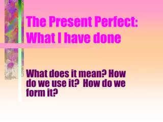 The Present Perfect: What I have done
