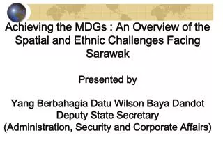 Achieving the MDGs : An Overview of the Spatial and Ethnic Challenges Facing Sarawak Presented by