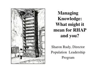 Managing Knowledge: What might it mean for RHAP and you? Sharon Rudy, Director