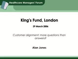 King's Fund, London 29 March 2006 Customer alignment: more questions than answers? Alan Jones