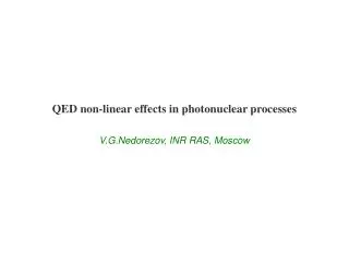 QED non-linear effects in photonuclear processes V.G.Nedorezov, INR RAS, Moscow